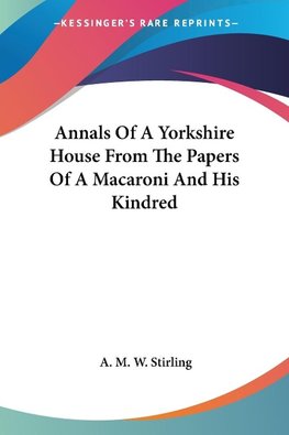 Annals Of A Yorkshire House From The Papers Of A Macaroni And His Kindred