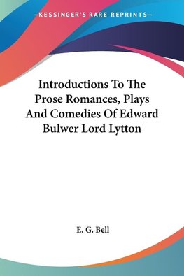 Introductions To The Prose Romances, Plays And Comedies Of Edward Bulwer Lord Lytton