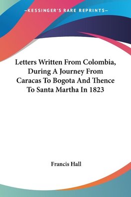 Letters Written From Colombia, During A Journey From Caracas To Bogota And Thence To Santa Martha In 1823