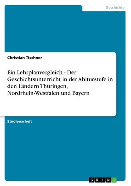 Ein Lehrplanvergleich - Der Geschichtsunterricht in der Abiturstufe in den Ländern Thüringen, Nordrhein-Westfalen und Bayern