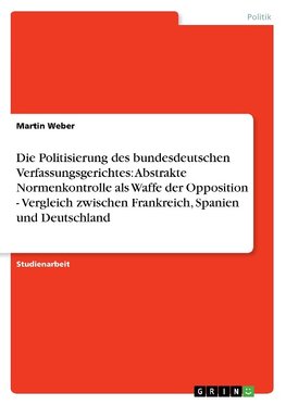 Die Politisierung des bundesdeutschen Verfassungsgerichtes: Abstrakte Normenkontrolle als Waffe der Opposition - Vergleich zwischen Frankreich, Spanien und Deutschland