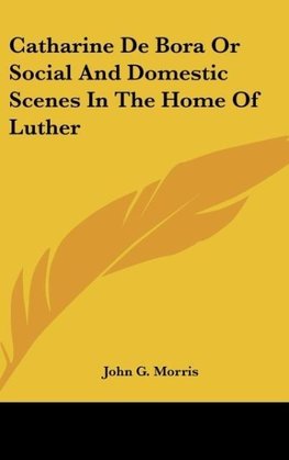 Catharine De Bora Or Social And Domestic Scenes In The Home Of Luther