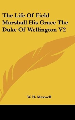 The Life Of Field Marshall His Grace The Duke Of Wellington V2