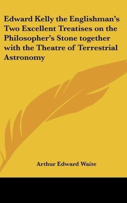 Edward Kelly the Englishman's Two Excellent Treatises on the Philosopher's Stone together with the Theatre of Terrestrial Astronomy