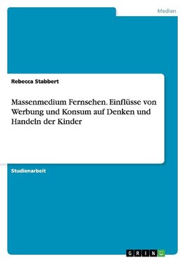 Massenmedium Fernsehen. Einflüsse von Werbung und Konsum auf Denken und Handeln der Kinder