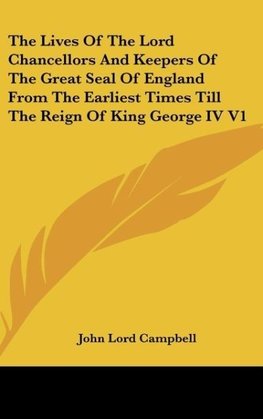 The Lives Of The Lord Chancellors And Keepers Of The Great Seal Of England From The Earliest Times Till The Reign Of King George IV V1