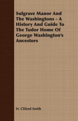 Sulgrave Manor and the Washingtons - A History and Guide to the Tudor Home of George Washington's Ancestors