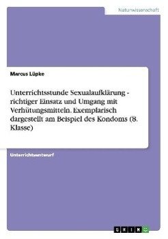 Unterrichtsstunde Sexualaufklärung - richtiger Einsatz und Umgang mit Verhütungsmitteln. Exemplarisch dargestellt am Beispiel des Kondoms (8. Klasse)