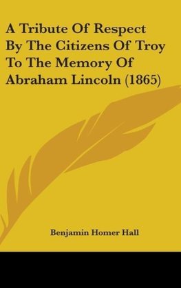 A Tribute Of Respect By The Citizens Of Troy To The Memory Of Abraham Lincoln (1865)