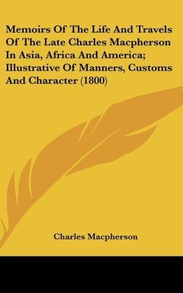 Memoirs Of The Life And Travels Of The Late Charles Macpherson In Asia, Africa And America; Illustrative Of Manners, Customs And Character (1800)