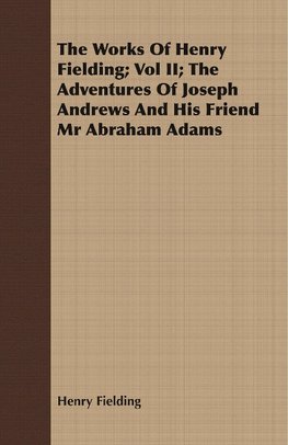 The Works of Henry Fielding; Vol II; The Adventures of Joseph Andrews and His Friend MR Abraham Adams