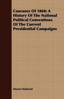 Caucuses Of 1860; A History Of The National Political Conventions Of The Current Presidential Campaigns