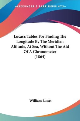 Lucas's Tables For Finding The Longitude By The Meridian Altitude, At Sea, Without The Aid Of A Chronometer (1864)