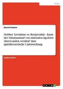 Hobbes' Leviathan vs. Reziprozität - Kann der Naturzustand von rationalen Egoisten überwunden werden? Eine spieltheoretische Untersuchung