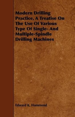 Modern Drilling Practice, A Treatise On The Use Of Various Type Of Single- And Multiple-Spindle Drilling Machines