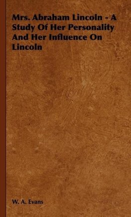 Mrs. Abraham Lincoln - A Study Of Her Personality And Her Influence On Lincoln