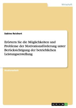 Erörtern Sie die Möglichkeiten und Probleme der Motivationsförderung unter Berücksichtigung der betrieblichen Leistungserstellung