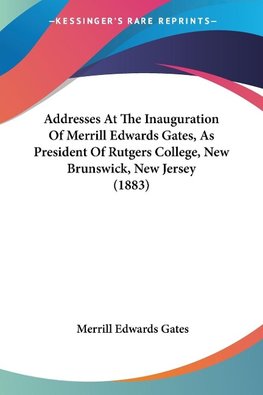 Addresses At The Inauguration Of Merrill Edwards Gates, As President Of Rutgers College, New Brunswick, New Jersey (1883)