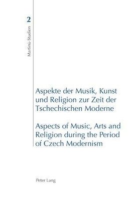 Aspekte der Musik, Kunst und Religion zur Zeit der Tschechischen Moderne.  Aspects of Music, Arts and Religion during the Period of Czech Modernism