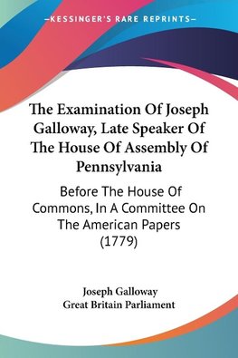 The Examination Of Joseph Galloway, Late Speaker Of The House Of Assembly Of Pennsylvania