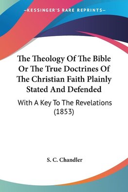 The Theology Of The Bible Or The True Doctrines Of The Christian Faith Plainly Stated And Defended