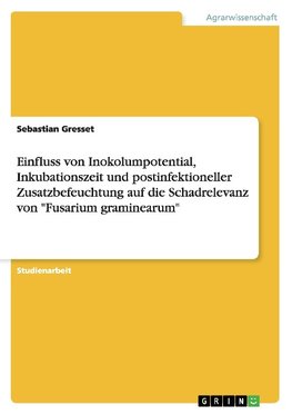 Einfluss von Inokolumpotential, Inkubationszeit und postinfektioneller Zusatzbefeuchtung auf die Schadrelevanz von "Fusarium graminearum"