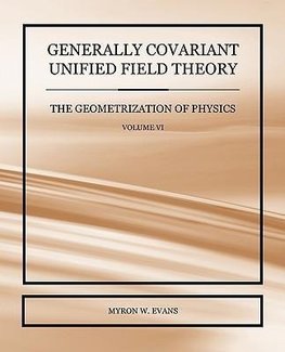 Generally Covariant Unified Field Theory - The Geometrization of Physics - Volume VI