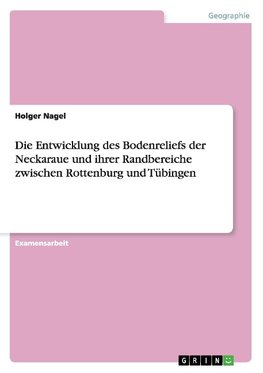 Die Entwicklung des Bodenreliefs der Neckaraue und ihrer Randbereiche zwischen Rottenburg und Tübingen