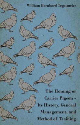 The Homing or Carrier Pigeon - Its History, General Management, and Method of Training