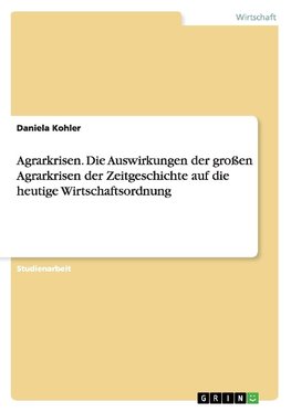 Agrarkrisen. Die Auswirkungen der großen Agrarkrisen der  Zeitgeschichte auf die heutige Wirtschaftsordnung