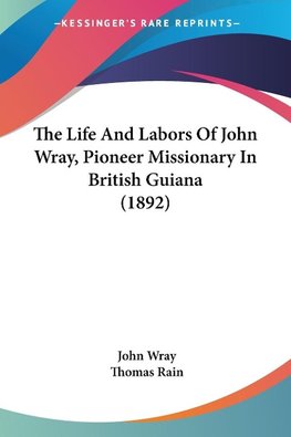 The Life And Labors Of John Wray, Pioneer Missionary In British Guiana (1892)