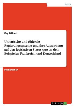 Unitarische und föderale Regierungssysteme und ihre Auswirkung auf den legislativen Status quo an den Beispielen Frankreich und Deutschland