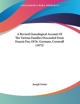 A Revised Genealogical Account Of The Various Families Descended From Francis Fox, Of St. Germans, Cornwall (1872)