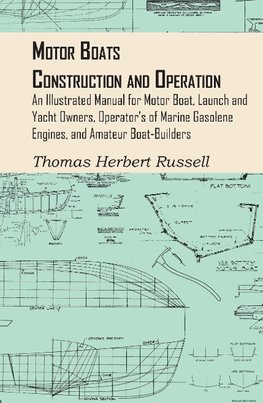 Motor Boats - Construction and Operation - An Illustrated Manual for Motor Boat, Launch and Yacht Owners, Operator's of Marine Gasolene Engines, and Amateur Boat-Builders