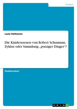 Die Kinderszenen von Robert Schumann, Zyklus oder Sammlung "putziger Dinger"?