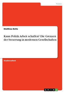 Kann Politik Arbeit schaffen? Die Grenzen der Steuerung in modernen Gesellschaften