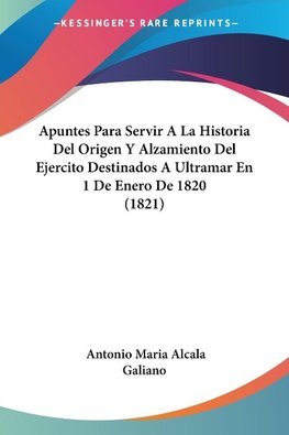 Apuntes Para Servir A La Historia Del Origen Y Alzamiento Del Ejercito Destinados A Ultramar En 1 De Enero De 1820 (1821)