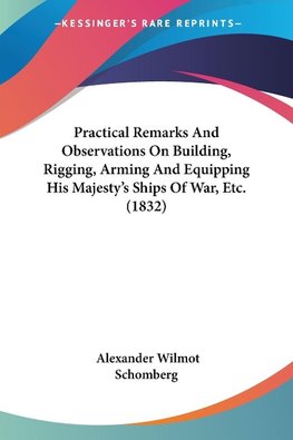 Practical Remarks And Observations On Building, Rigging, Arming And Equipping His Majesty's Ships Of War, Etc. (1832)