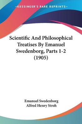 Scientific And Philosophical Treatises By Emanuel Swedenborg, Parts 1-2 (1905)