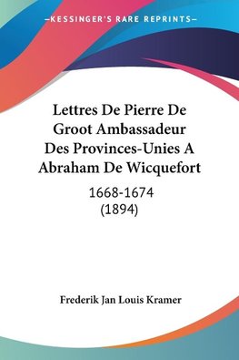 Lettres De Pierre De Groot Ambassadeur Des Provinces-Unies A Abraham De Wicquefort