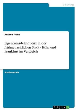 Eigentumsdelinquenz in der frühneuzeitlichen Stadt - Köln und Frankfurt im Vergleich