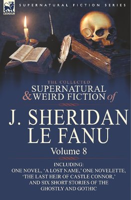 The Collected Supernatural and Weird Fiction of J. Sheridan Le Fanu: Volume 8-Including One Novel, 'a Lost Name, ' One Novelette, 'The Last Heir of CA