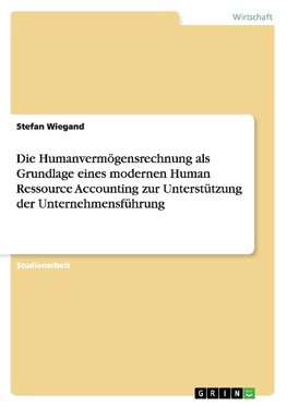 Die Humanvermögensrechnung als Grundlage eines modernen Human Ressource Accounting zur Unterstützung der Unternehmensführung