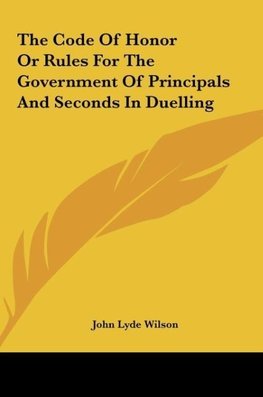 The Code Of Honor Or Rules For The Government Of Principals And Seconds In Duelling