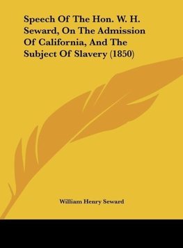 Speech Of The Hon. W. H. Seward, On The Admission Of California, And The Subject Of Slavery (1850)