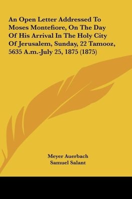 An Open Letter Addressed To Moses Montefiore, On The Day Of His Arrival In The Holy City Of Jerusalem, Sunday, 22 Tamooz, 5635 A.m.-July 25, 1875 (1875)