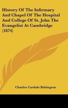 History Of The Infirmary And Chapel Of The Hospital And College Of St. John The Evangelist At Cambridge (1874)