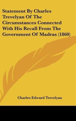 Statement By Charles Trevelyan Of The Circumstances Connected With His Recall From The Government Of Madras (1860)